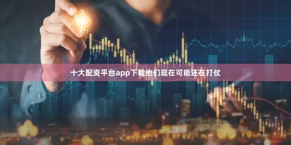 十大配资平台app下载他们现在可能还在打仗