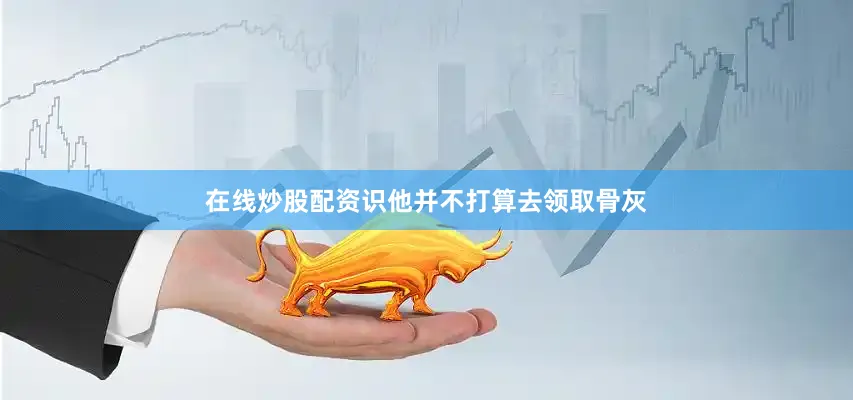 在线炒股配资识他并不打算去领取骨灰
