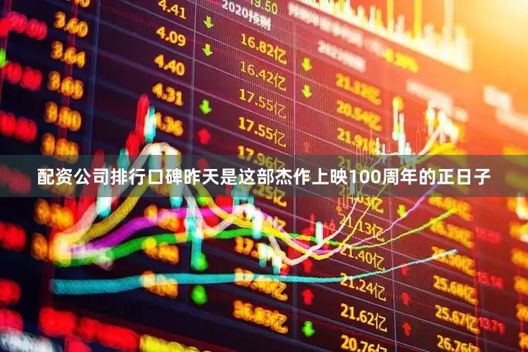 配资公司排行口碑昨天是这部杰作上映100周年的正日子
