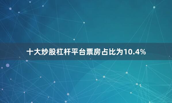 十大炒股杠杆平台票房占比为10.4%