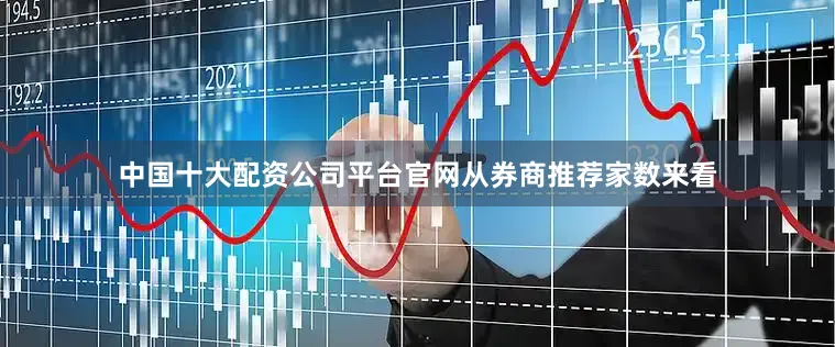 中国十大配资公司平台官网　　从券商推荐家数来看
