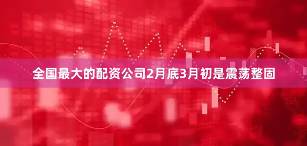 全国最大的配资公司2月底3月初是震荡整固