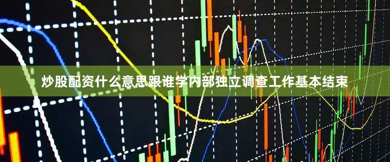 炒股配资什么意思跟谁学内部独立调查工作基本结束