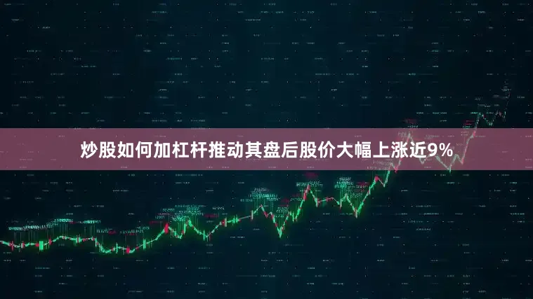 炒股如何加杠杆推动其盘后股价大幅上涨近9%
