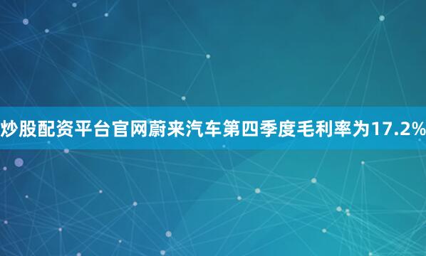 炒股配资平台官网　　蔚来汽车第四季度毛利率为17.2%