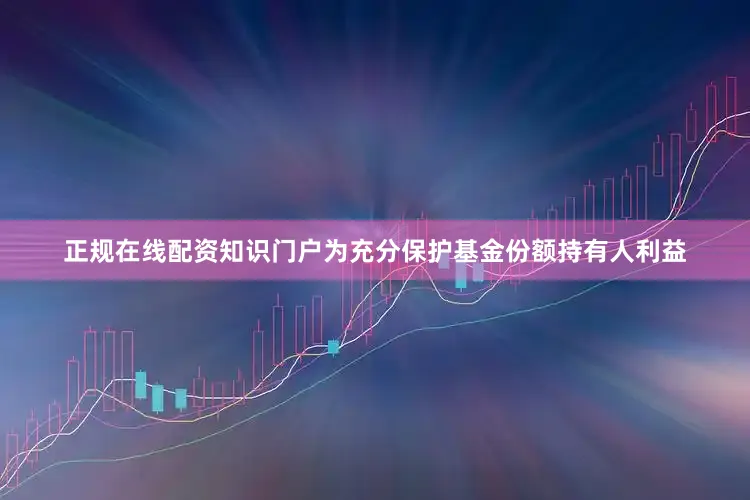 正规在线配资知识门户为充分保护基金份额持有人利益