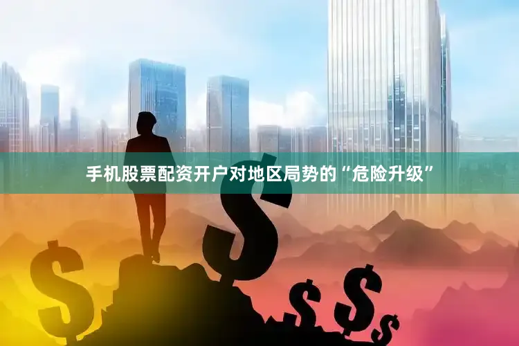手机股票配资开户对地区局势的“危险升级”