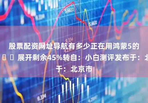 股票配资网址导航有多少正在用鸿蒙5的？👀展开剩余45%转自：小白测评发布于：北京市