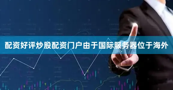 配资好评炒股配资门户由于国际服务器位于海外