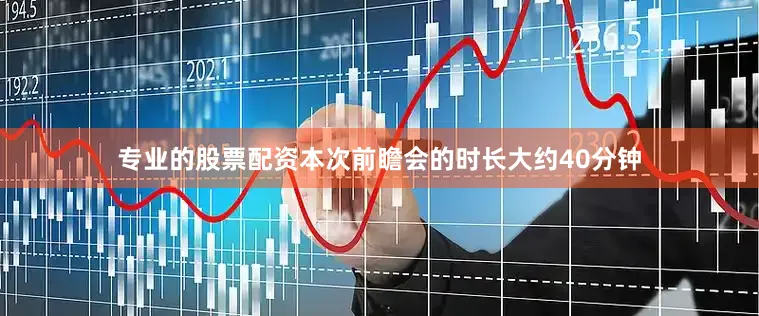 专业的股票配资本次前瞻会的时长大约40分钟