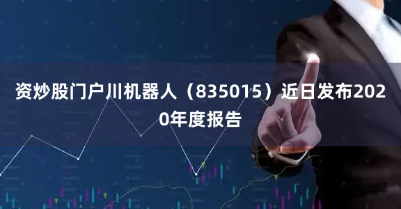 资炒股门户川机器人（835015）近日发布2020年度报告