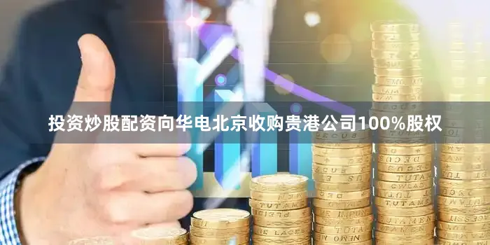 投资炒股配资向华电北京收购贵港公司100%股权