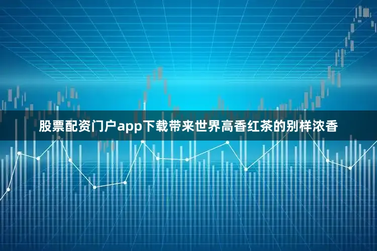 股票配资门户app下载带来世界高香红茶的别样浓香