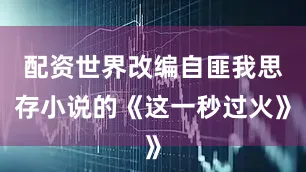 配资世界改编自匪我思存小说的《这一秒过火》