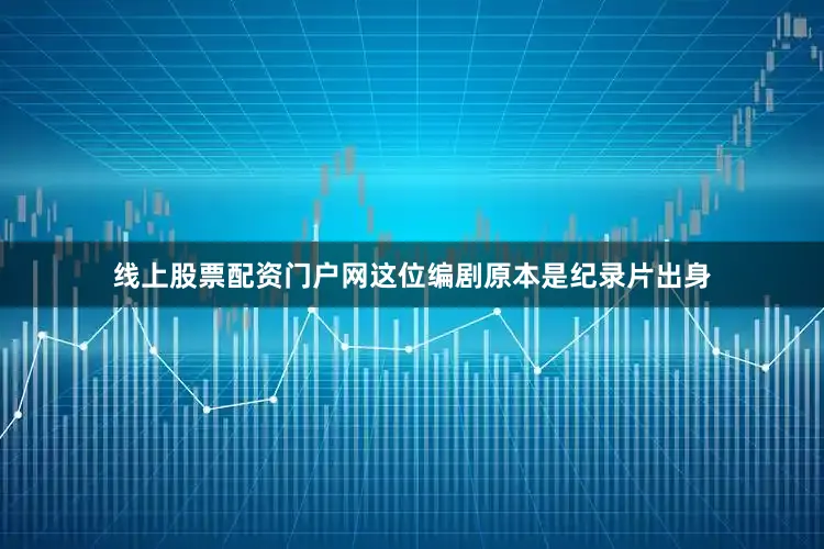 线上股票配资门户网这位编剧原本是纪录片出身