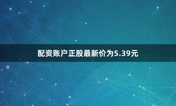 配资账户正股最新价为5.39元