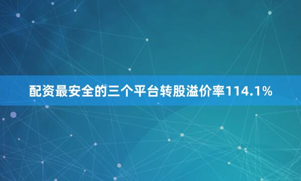 配资最安全的三个平台转股溢价率114.1%