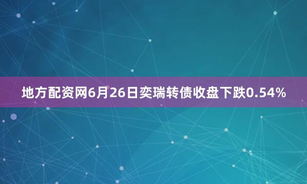 地方配资网6月26日奕瑞转债收盘下跌0.54%