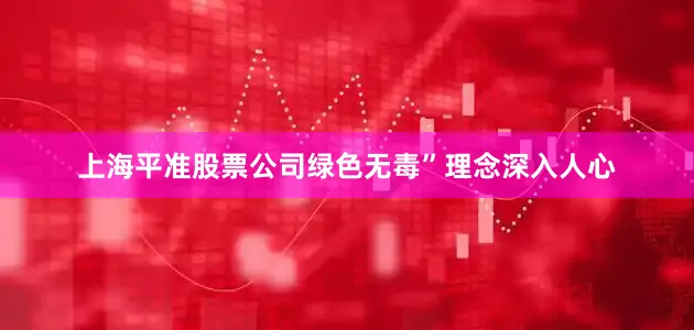 上海平准股票公司绿色无毒”理念深入人心