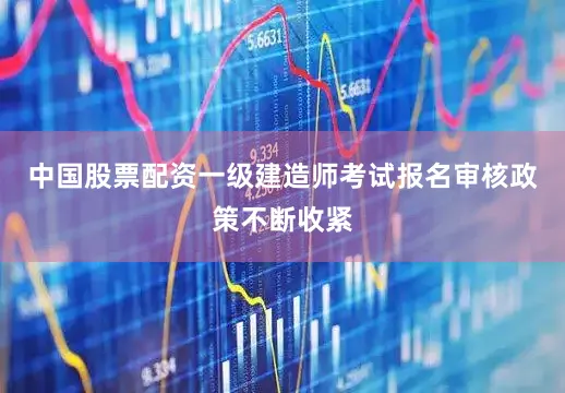中国股票配资一级建造师考试报名审核政策不断收紧