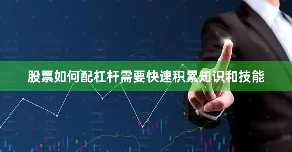 股票如何配杠杆需要快速积累知识和技能
