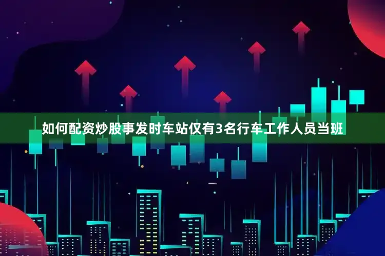 如何配资炒股事发时车站仅有3名行车工作人员当班