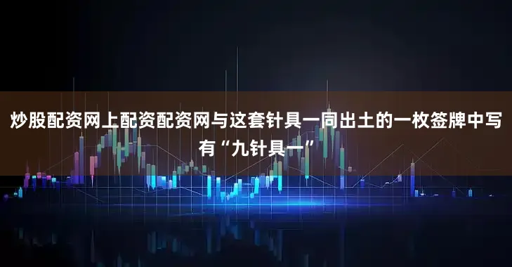 炒股配资网上配资配资网与这套针具一同出土的一枚签牌中写有“九针具一”
