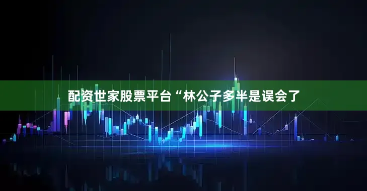 配资世家股票平台“林公子多半是误会了