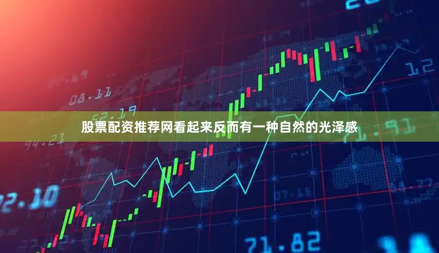 股票配资推荐网看起来反而有一种自然的光泽感