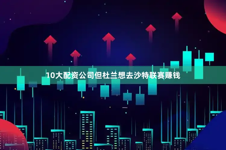 10大配资公司但杜兰想去沙特联赛赚钱