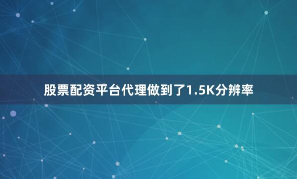 股票配资平台代理做到了1.5K分辨率