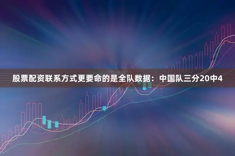 股票配资联系方式更要命的是全队数据：中国队三分20中4