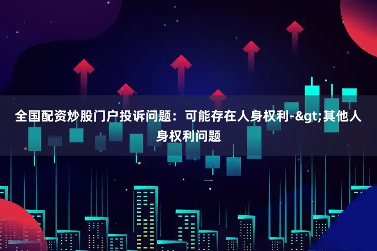 全国配资炒股门户投诉问题：可能存在人身权利->其他人身权利问题