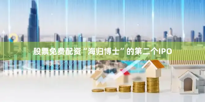 股票免费配资　　“海归博士”的第二个IPO