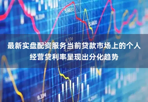 最新实盘配资服务当前贷款市场上的个人经营贷利率呈现出分化趋势
