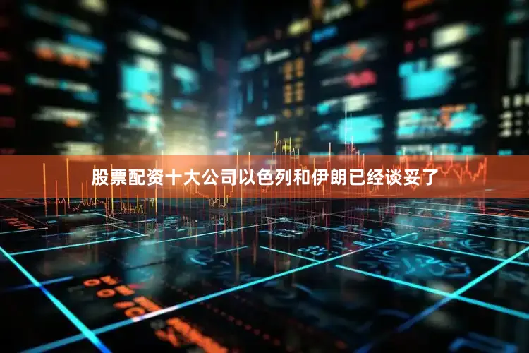 股票配资十大公司以色列和伊朗已经谈妥了