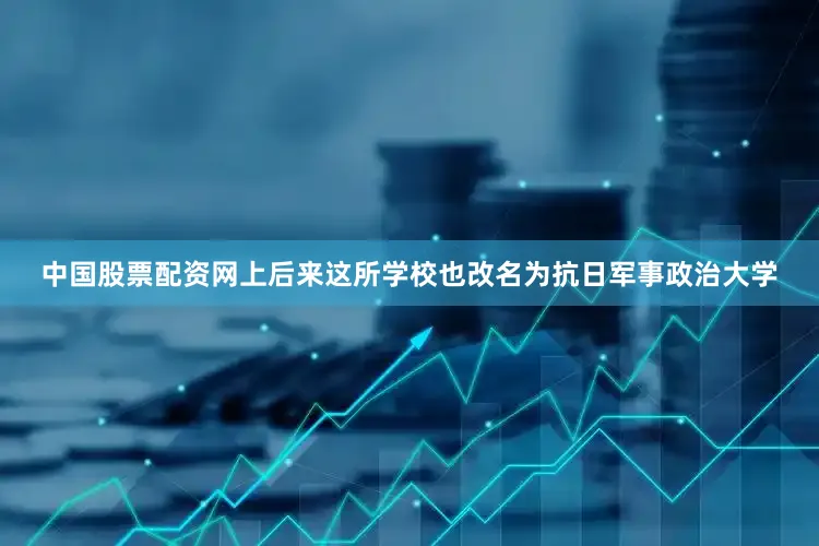 中国股票配资网上后来这所学校也改名为抗日军事政治大学