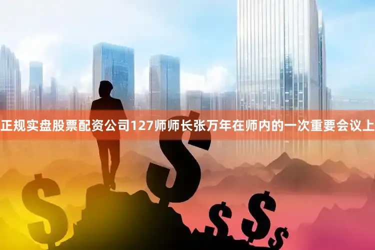 正规实盘股票配资公司127师师长张万年在师内的一次重要会议上