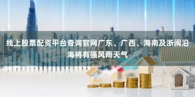 线上股票配资平台查询官网广东、广西、海南及浙闽沿海将有强风雨天气