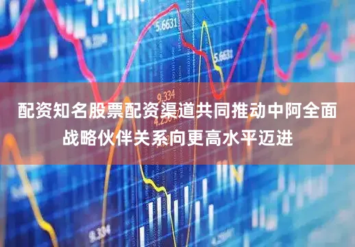 配资知名股票配资渠道共同推动中阿全面战略伙伴关系向更高水平迈进