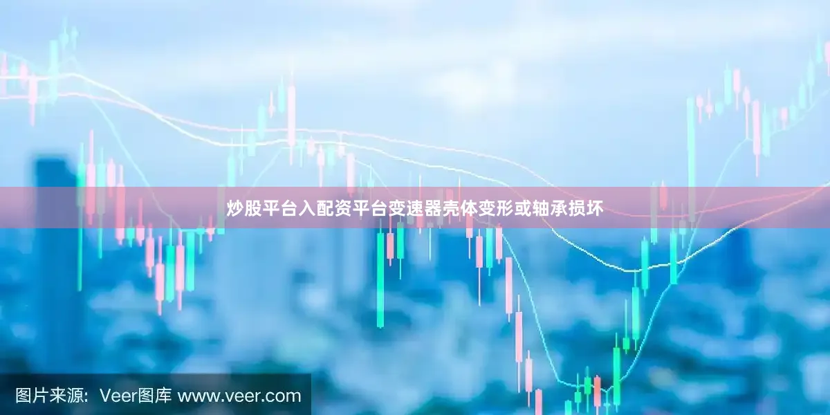 炒股平台入配资平台变速器壳体变形或轴承损坏