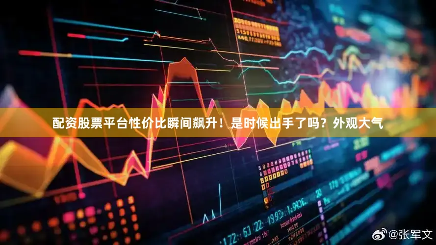 配资股票平台性价比瞬间飙升！是时候出手了吗？外观大气