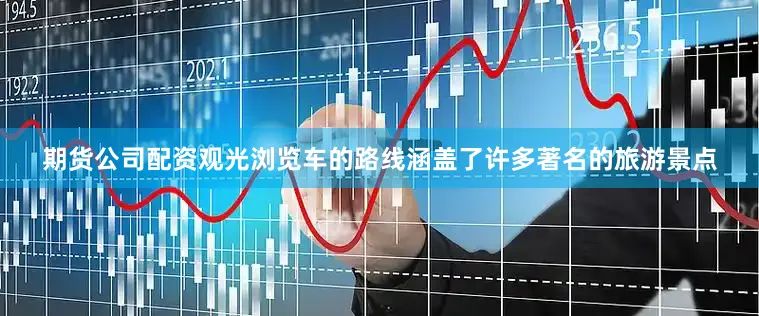 期货公司配资观光浏览车的路线涵盖了许多著名的旅游景点