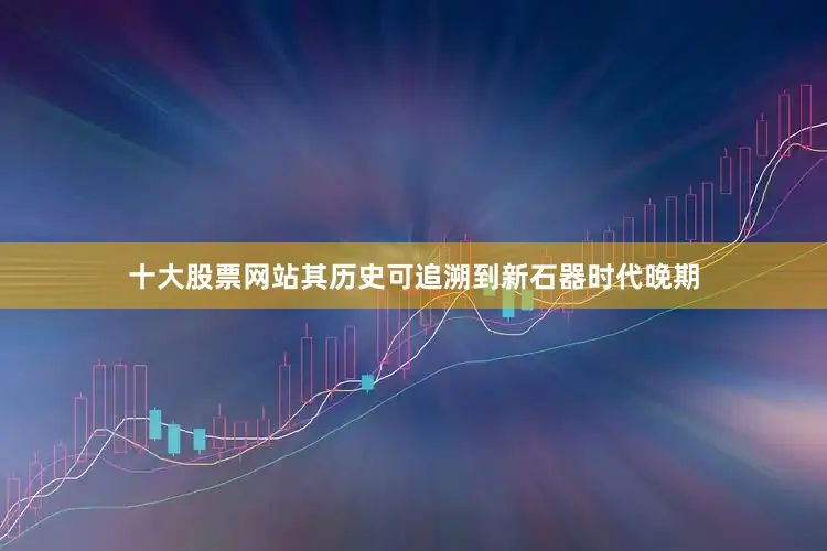 十大股票网站其历史可追溯到新石器时代晚期