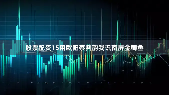 股票配资15用欧阳察判韵我识南屏金鲫鱼