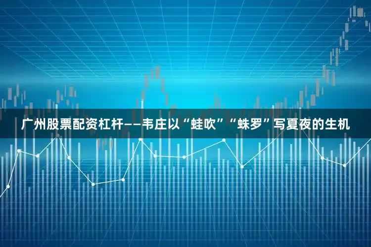 广州股票配资杠杆　　——韦庄以“蛙吹”“蛛罗”写夏夜的生机