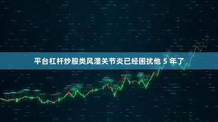 平台杠杆炒股类风湿关节炎已经困扰他 5 年了