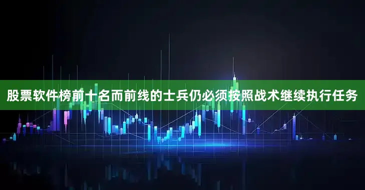 股票软件榜前十名而前线的士兵仍必须按照战术继续执行任务