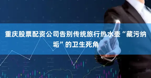 重庆股票配资公司告别传统旅行热水壶“藏污纳垢”的卫生死角