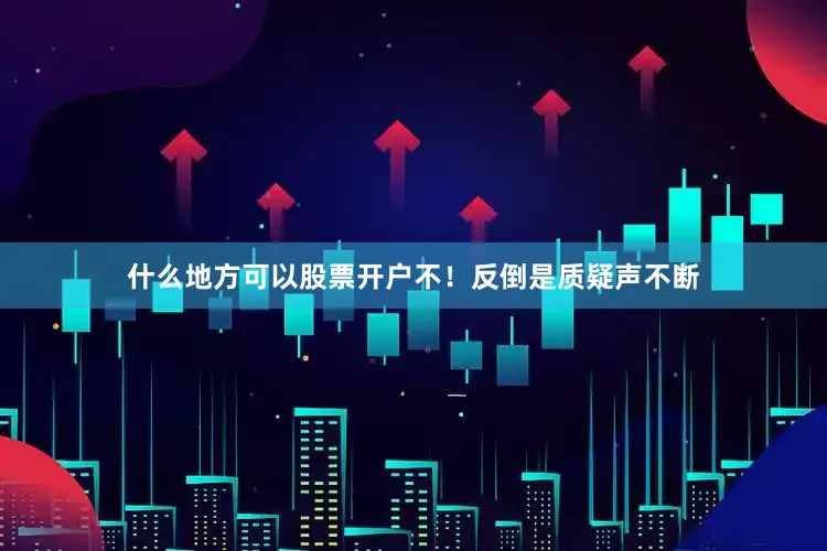 什么地方可以股票开户不！反倒是质疑声不断